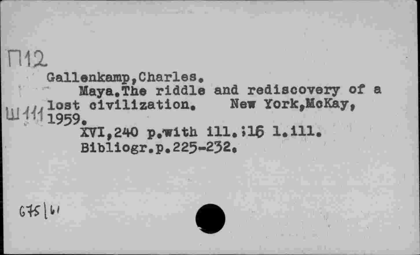 ﻿П12.
Gallenkamp,Charles.
Maya.The riddle and rediscovery of a lost civilization. New York,Mc Kay, , 1959>
XVI,240 p.with ill.>16 1.111.
Bibliogr.p.225-232.
